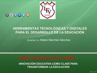 HERRAMIENTAS TECNOLÓGICAS Y DIGITALES
PARA EL DESARROLLO DE LA EDUCACIÓN
Docente: Lic. Kleber Merchán Sánchez
UNIDAD EDUCATIVA LUIS F. VIVERO
INNOVACIÓN EDUCATIVA COMO CLAVE PARA
TRANSFORMAR LA EDUCACIÓN
 