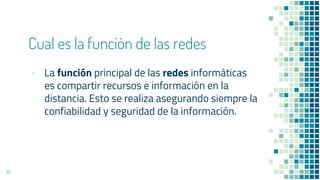Cual es la función de las redes
▪ La función principal de las redes informáticas
es compartir recursos e información en la
distancia. Esto se realiza asegurando siempre la
confiabilidad y seguridad de la información.
19
 