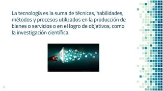 La tecnología es la suma de técnicas, habilidades,
métodos y procesos utilizados en la producción de
bienes o servicios o en el logro de objetivos, como
la investigación científica.
6
 