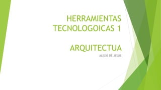 HERRAMIENTAS
TECNOLOGOICAS 1
ARQUITECTUA
ALEXIS DE JESUS
 