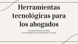 Herramientas
tecnológicas para
los abogados
Gonzalez Moreno Andrea
Tecnologías de la Investigación Jurídica
 