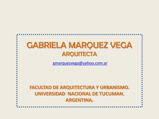 GABRIELA MARQUEZ VEGA
ARQUITECTA
FACULTAD DE ARQUITECTURA Y URBANISMO.
UNIVERSIDAD NACIONAL DE TUCUMAN.
ARGENTINA.
gmarquezvega@yahoo.com.ar
 