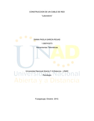 CONSTRUCCION DE UN CABLE DE RED

                  “Laboratorio”




         DIANA PAOLA GARCIA ROJAS

                  1.069743273

            Herramientas Telemáticas




Universidad Nacional Abierta Y A Distancia – UNAD

                   Psicología




           Fusagasugá, Octubre 2012.
 