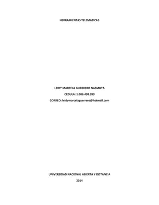 HERRAMIENTAS TELEMATICAS
LEIDY MARCELA GUERRERO NASMUTA
CEDULA: 1.086.498.999
CORREO: leidymarcelaguerrero@hotmail.com
UNIVERSIDAD NACIONAL ABIERTA Y DISTANCIA
2014
 