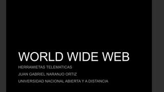 WORLD WIDE WEB
HERRAMIETAS TELEMATICAS
JUAN GABRIEL NARANJO ORTIZ
UNIVERSIDAD NACIONAL ABIERTA Y A DISTANCIA
 