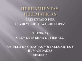 PRESENTADO POR
LEYDI YULIETH WALDO LOPEZ
TUTOR(A)
CLEMENTE SILVA GUTIERREZ
ESCUELA DE CIENCIAS SOCIALES ARTES Y
HUMANIDADES
20/04/2013
 