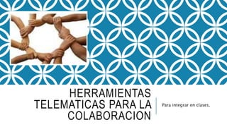 HERRAMIENTAS
TELEMATICAS PARA LA
COLABORACION
Para integrar en clases.
 