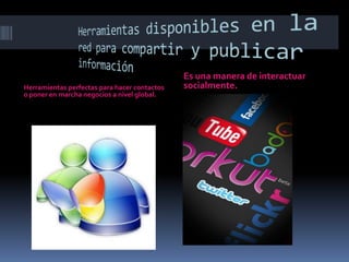 Herramientas disponibles en la red para compartir y publicar informaciónHerramientas perfectas para hacer contactos o poner en marcha negocios a nivel global.Es una manera de interactuar socialmente.