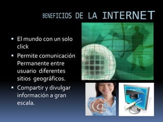 BENEFICIOS DE LA INTERNETEl mundocon un solo clickPermite comunicación Permanente entre usuario  diferentes sitios  geográficos.Compartir y divulgar información a gran escala.