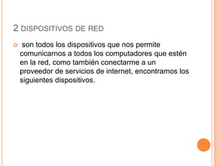 2 dispositivos de redson todos los dispositivos que nos permite comunicarnos a todos los computadores que estén en la red, como también conectarme a un proveedor de servicios de internet, encontramos los siguientes dispositivos.