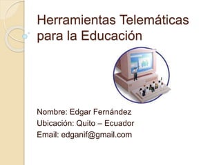 Herramientas Telemáticas
para la Educación
Nombre: Edgar Fernández
Ubicación: Quito – Ecuador
Email: edganif@gmail.com
 