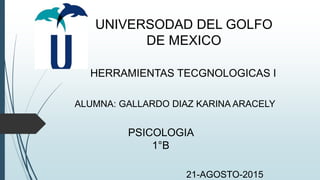 UNIVERSODAD DEL GOLFO
DE MEXICO
HERRAMIENTAS TECGNOLOGICAS I
ALUMNA: GALLARDO DIAZ KARINA ARACELY
PSICOLOGIA
1°B
21-AGOSTO-2015
 