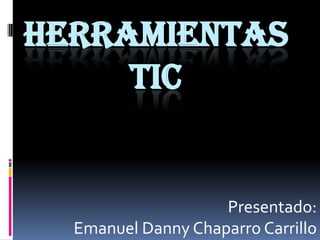 HERRAMIENTAS
     TIC


                    Presentado:
  Emanuel Danny Chaparro Carrillo
 