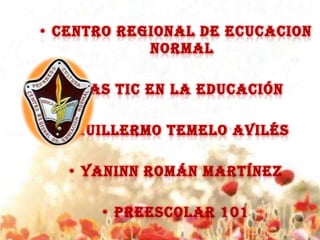 • CENTRO REGIONAL DE ECUCACION
            NORMAL

   • Las TIC en la educación

  • Guillermo Temelo Avilés

   • Yaninn Román Martínez

      • Preescolar 101
 
