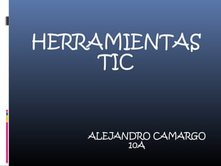HERRAMIENTAS
TIC
ALEJANDRO CAMARGO
10A
 