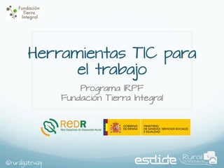Herramientas TIC para
el trabajo
Programa IRPF
Fundación Tierra Integral

@ruralgateway

 