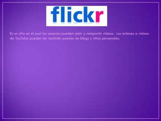 Es un sitio en el cual los usuarios pueden subir y compartir videos. Los enlaces a videos de YouTube pueden ser también puestos en blogs y sitios personales.  