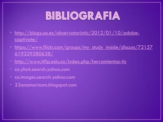 •http://blogs.ua.es/observatoriotic/2012/01/10/adobe- captivate/ 
•https://www.flickr.com/groups/my_study_inside/discuss/72157619329280638/ 
•http://www.itfip.edu.co/index.php/herramientas-tic 
•co.yhs4.search.yahoo.com 
•co.images.search.yahoo.com 
•23anamariasm.blogspot.com 