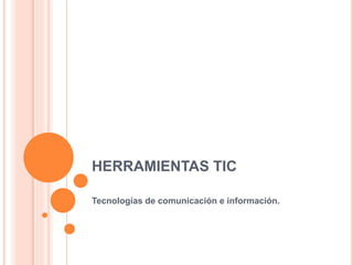 HERRAMIENTAS TIC 
Tecnologías de comunicación e información. 
 