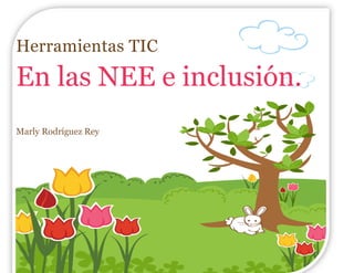 Herramientas TIC
En las NEE e inclusión.
Marly Rodríguez Rey
 