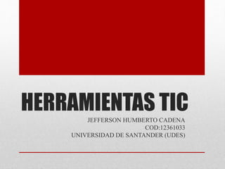 HERRAMIENTAS TIC
JEFFERSON HUMBERTO CADENA
COD:12361033
UNIVERSIDAD DE SANTANDER (UDES)
 