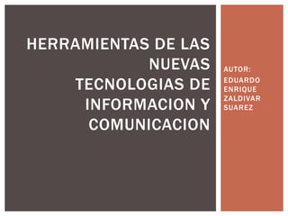 AUTOR:
EDUARDO
ENRIQUE
ZALDIVAR
SUAREZ
HERRAMIENTAS DE LAS
NUEVAS
TECNOLOGIAS DE
INFORMACION Y
COMUNICACION
 