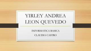 YIRLEY ANDREA
LEON QUEVEDO
INFORMATICA BASICA
CLAUDIA CASTRO
 