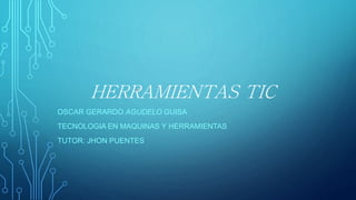 HERRAMIENTAS TIC
OSCAR GERARDO AGUDELO GUISA
TECNOLOGIA EN MAQUINAS Y HERRAMIENTAS
TUTOR: JHON PUENTES
 