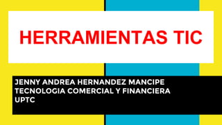 HERRAMIENTAS TIC
JENNY ANDREA HERNANDEZ MANCIPE
TECNOLOGIA COMERCIAL Y FINANCIERA
UPTC
 