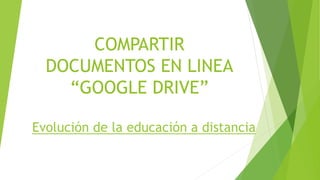 COMPARTIR
DOCUMENTOS EN LINEA
“GOOGLE DRIVE”
Evolución de la educación a distancia
 
