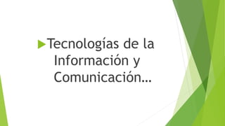 Tecnologías de la
Información y
Comunicación…
 