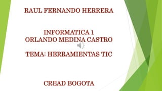 RAUL FERNANDO HERRERA
INFORMATICA 1
ORLANDO MEDINA CASTRO
TEMA: HERRAMIENTAS TIC
CREAD BOGOTA
 