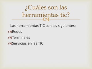 
Las herramientas TIC son las siguientes:
Redes
Terminales
Servicios en las TIC
¿Cuáles son las
herramientas tic?
 
