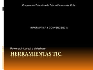 HERRAMIENTAS TIC.
Power point, prezi y slideshare.
Corporación Educativa de Educación superior CUN.
INFORMATICA Y CONVERGENCIA
 