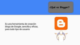 ¿Qué es Blogger?
Es una herramienta de creación
blogs de Google, sencilla y eﬁcaz,
para todo tipo de usuario
 
