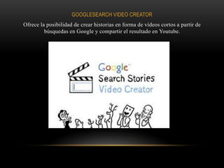 GOOGLESEARCH VIDEO CREATOR
Ofrece la posibilidad de crear historias en forma de vídeos cortos a partir de
búsquedas en Google y compartir el resultado en Youtube.
 
