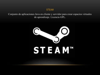 STEAM
Conjunto de aplicaciones Java en cliente y servidor para crear espacios virtuales
de aprendizaje. Licencia GPL.
 
