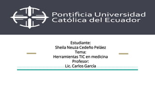Estudiante:
Sheila Neuza Cedeño Peláez
Tema:
Herramientas TIC en medicina
Profesor:
Lic. Carlos García
 