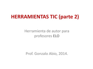 HERRAMIENTAS TIC (parte 2)
Herramienta de autor para
profesores ELO
Prof. Gonzalo Abio, 2014.
 