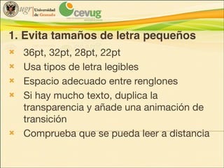 1. Evita tamaños de letra pequeños
!
!
!
!

!

36pt, 32pt, 28pt, 22pt

Usa tipos de letra legibles

Espacio adecuado entre renglones

Si hay mucho texto, duplica la
transparencia y añade una animación de
transición

Comprueba que se pueda leer a distancia

 