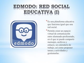 *Es una plataforma educativa
que funciona igual que una
red social.
*Permite crear un espacio
virtual de comunicación
entre alumnado-profesorado,
en el que se puede compartir
mensajes, archivos y
enlaces, un calendario de
trabajo, así como proponer
tareas y actividades y
gestionarlas.
 