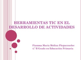 HERRAMIENTAS TIC EN EL DESARROLLO DE ACTIVIDADES 
Fiamma María Molina Pleguezuelos 
4.º B Grado en Educación Primaria  