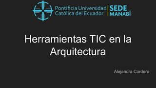 Herramientas TIC en la
Arquitectura
Alejandra Cordero
 