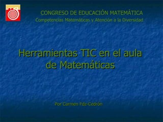 CONGRESO DE EDUCACIÓN MATEMÁTICA Competencias Matemáticas y Atención a la Diversidad Por Carmen Fdz-Cedrón Herramientas TIC en el aula de Matemáticas 