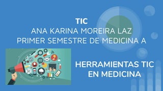 TIC
ANA KARINA MOREIRA LAZ
PRIMER SEMESTRE DE MEDICINA A
HERRAMIENTAS TIC
EN MEDICINA
 