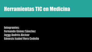 Herramientas TIC en Medicina
Integrantes:
Fernando Gómez Sánchez
Jorge Andrés Alcívar
Génesis Isabel Vera Cedeño
 