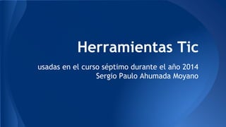 Herramientas Tic 
usadas en el curso séptimo durante el año 2014 
Sergio Paulo Ahumada Moyano 
 