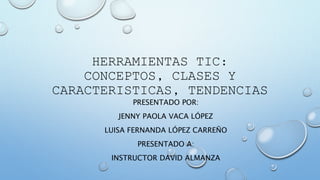 HERRAMIENTAS TIC:
CONCEPTOS, CLASES Y
CARACTERISTICAS, TENDENCIAS
PRESENTADO POR:
JENNY PAOLA VACA LÓPEZ
LUISA FERNANDA LÓPEZ CARREÑO
PRESENTADO A:
INSTRUCTOR DAVID ALMANZA
 