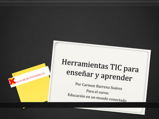 Herramientas TIC para
Herramientas TIC paraenseñar y aprender
enseñar y aprender
Por Carmen Barrena Suárez
Para el curso:Educación en un mundo conectado
 