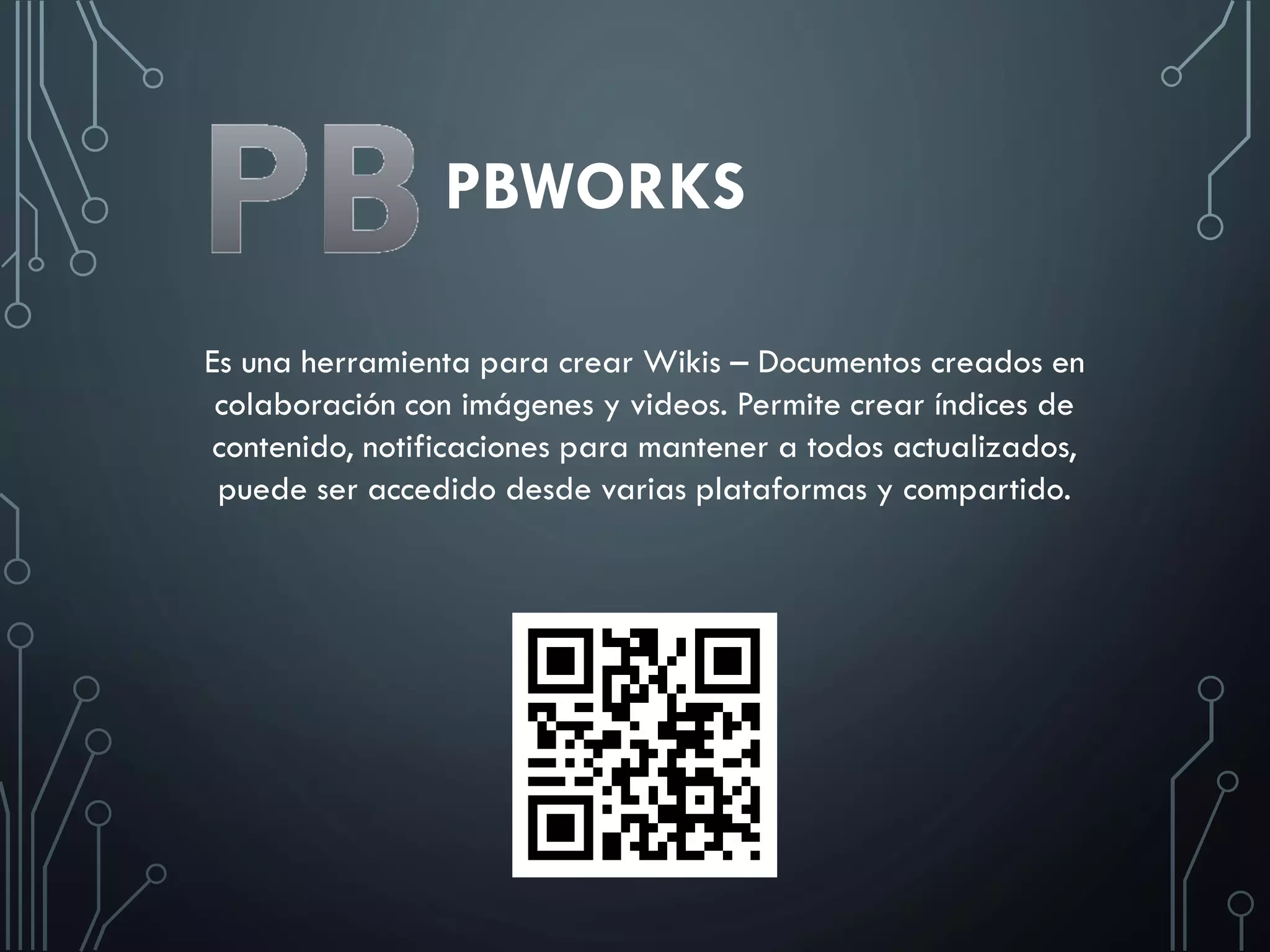 PBWORKS
Es una herramienta para crear Wikis – Documentos creados en
colaboración con imágenes y videos. Permite crear índices de
contenido, notificaciones para mantener a todos actualizados,
puede ser accedido desde varias plataformas y compartido.
 